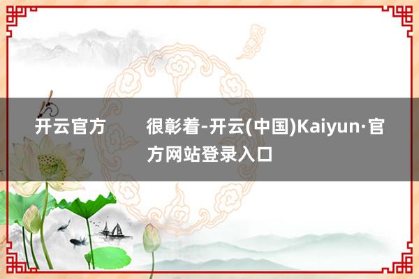 开云官方 很彰着-开云(中国)Kaiyun·官方网站登录入口
