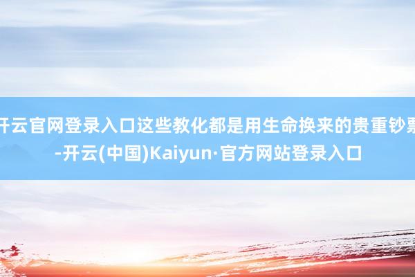 开云官网登录入口这些教化都是用生命换来的贵重钞票-开云(中国)Kaiyun·官方网站登录入口