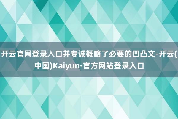 开云官网登录入口并专诚概略了必要的凹凸文-开云(中国)Kaiyun·官方网站登录入口