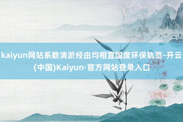 kaiyun网站系数清淤经由均相宜国度环保轨范-开云(中国)Kaiyun·官方网站登录入口