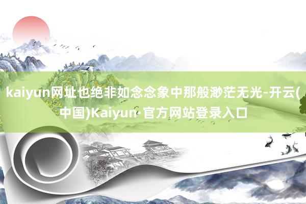 kaiyun网址也绝非如念念象中那般渺茫无光-开云(中国)Kaiyun·官方网站登录入口