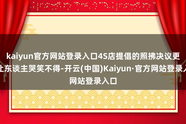 kaiyun官方网站登录入口4S店提倡的照拂决议更是让东谈主哭笑不得-开云(中国)Kaiyun·官方网站登录入口