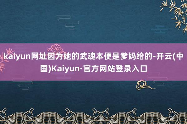 kaiyun网址因为她的武魂本便是爹妈给的-开云(中国)Kaiyun·官方网站登录入口