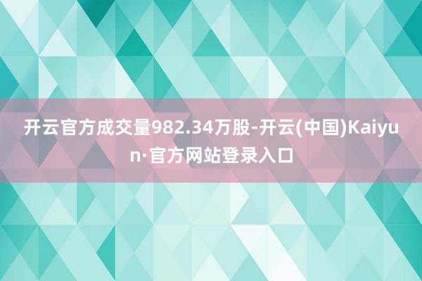 开云官方成交量982.34万股-开云(中国)Kaiyun·官方网站登录入口