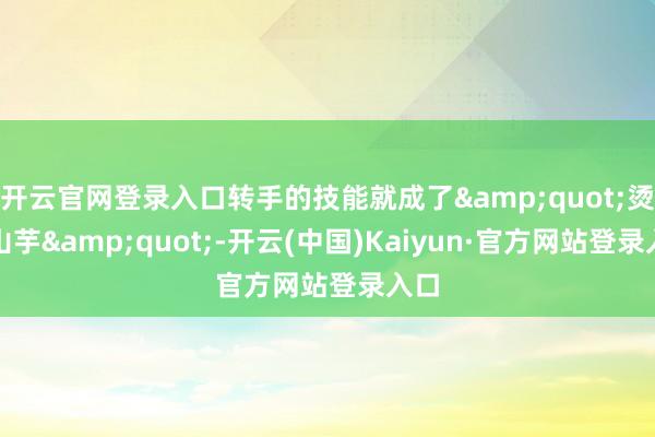 开云官网登录入口转手的技能就成了"烫手山芋"-开云(中国)Kaiyun·官方网站登录入口