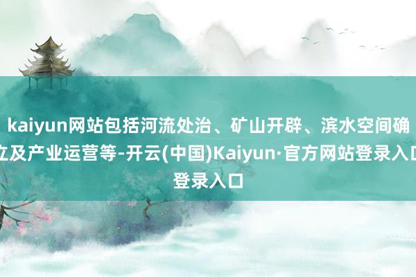 kaiyun网站包括河流处治、矿山开辟、滨水空间确立及产业运营等-开云(中国)Kaiyun·官方网站登录入口