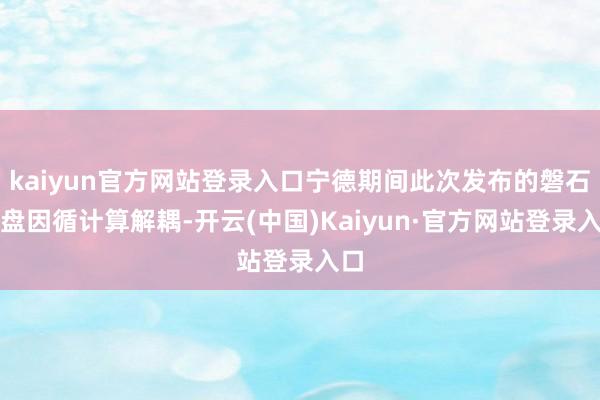 kaiyun官方网站登录入口宁德期间此次发布的磐石底盘因循计算解耦-开云(中国)Kaiyun·官方网站登录入口