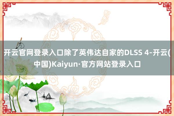 开云官网登录入口除了英伟达自家的DLSS 4-开云(中国)Kaiyun·官方网站登录入口