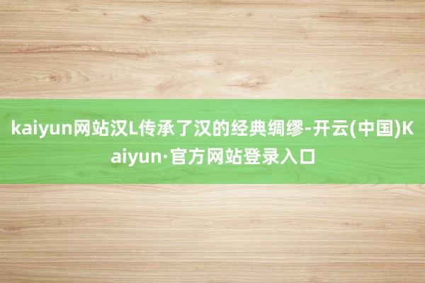 kaiyun网站汉L传承了汉的经典绸缪-开云(中国)Kaiyun·官方网站登录入口