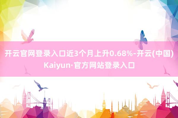 开云官网登录入口近3个月上升0.68%-开云(中国)Kaiyun·官方网站登录入口