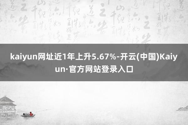 kaiyun网址近1年上升5.67%-开云(中国)Kaiyun·官方网站登录入口
