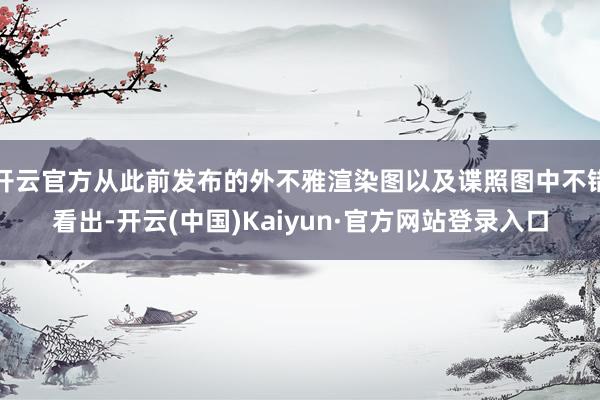 开云官方从此前发布的外不雅渲染图以及谍照图中不错看出-开云(中国)Kaiyun·官方网站登录入口