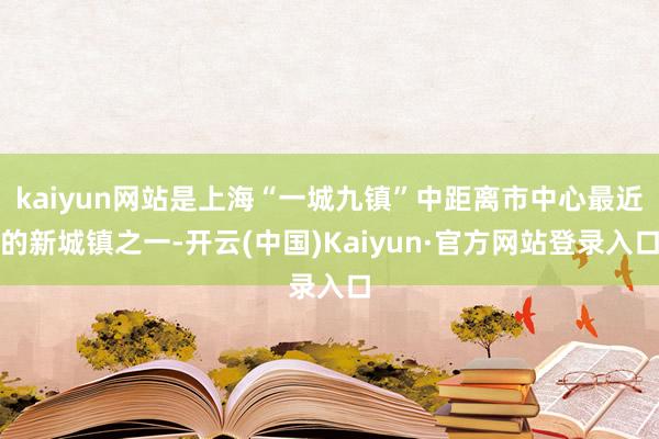 kaiyun网站是上海“一城九镇”中距离市中心最近的新城镇之一-开云(中国)Kaiyun·官方网站登录入口