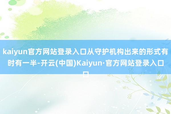 kaiyun官方网站登录入口从守护机构出来的形式有时有一半-开云(中国)Kaiyun·官方网站登录入口