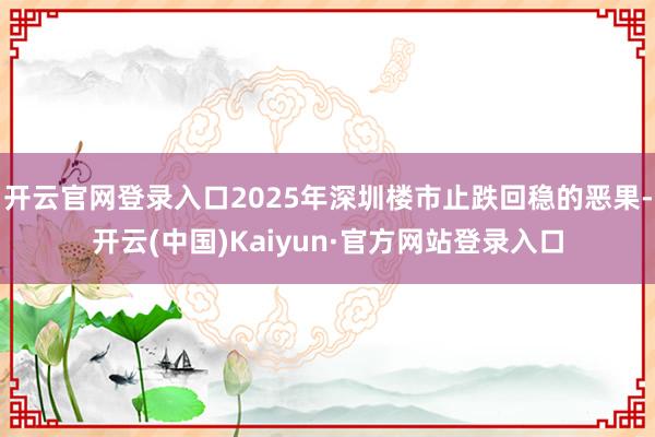 开云官网登录入口2025年深圳楼市止跌回稳的恶果-开云(中国)Kaiyun·官方网站登录入口