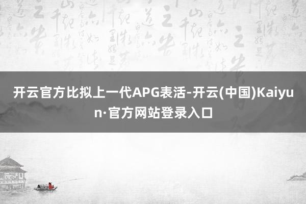 开云官方比拟上一代APG表活-开云(中国)Kaiyun·官方网站登录入口