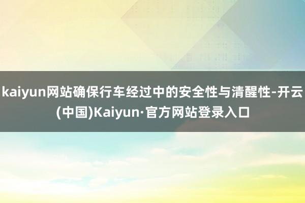 kaiyun网站确保行车经过中的安全性与清醒性-开云(中国)Kaiyun·官方网站登录入口
