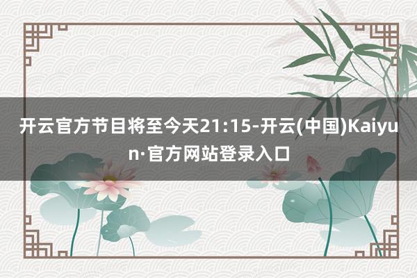 开云官方节目将至今天21:15-开云(中国)Kaiyun·官方网站登录入口