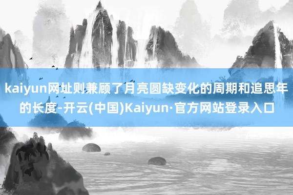 kaiyun网址则兼顾了月亮圆缺变化的周期和追思年的长度-开云(中国)Kaiyun·官方网站登录入口