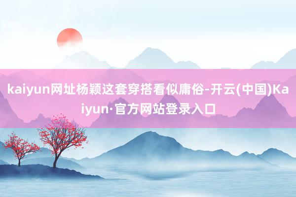 kaiyun网址杨颖这套穿搭看似庸俗-开云(中国)Kaiyun·官方网站登录入口