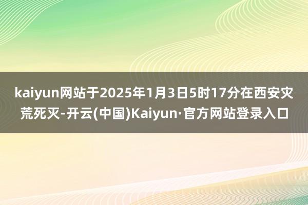 kaiyun网站于2025年1月3日5时17分在西安灾荒死灭-开云(中国)Kaiyun·官方网站登录入口