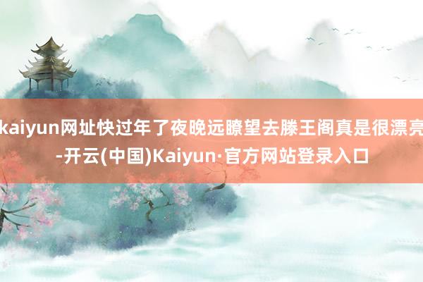 kaiyun网址快过年了夜晚远瞭望去滕王阁真是很漂亮-开云(中国)Kaiyun·官方网站登录入口