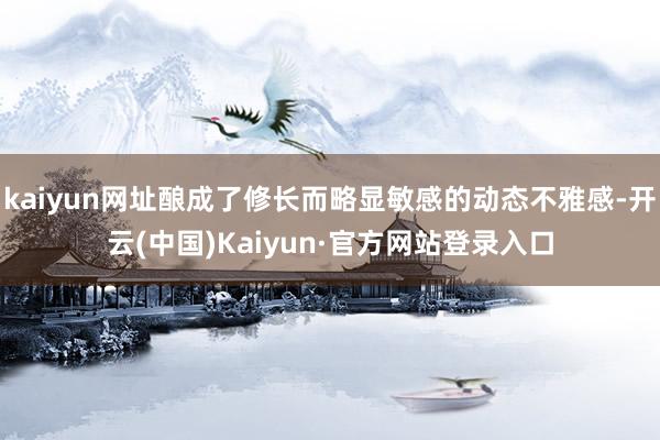 kaiyun网址酿成了修长而略显敏感的动态不雅感-开云(中国)Kaiyun·官方网站登录入口