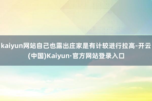 kaiyun网站自己也露出庄家是有计较进行拉高-开云(中国)Kaiyun·官方网站登录入口