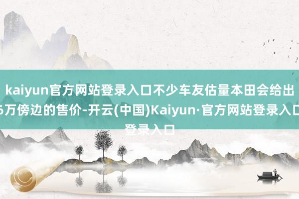 kaiyun官方网站登录入口不少车友估量本田会给出6万傍边的售价-开云(中国)Kaiyun·官方网站登录入口