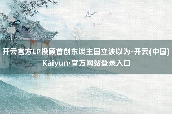开云官方LP投顾首创东谈主国立波以为-开云(中国)Kaiyun·官方网站登录入口