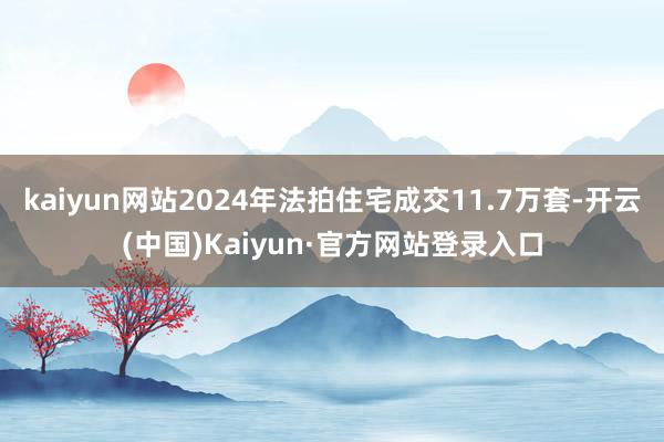 kaiyun网站2024年法拍住宅成交11.7万套-开云(中国)Kaiyun·官方网站登录入口