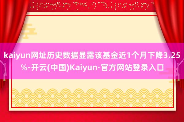 kaiyun网址历史数据显露该基金近1个月下降3.25%-开云(中国)Kaiyun·官方网站登录入口