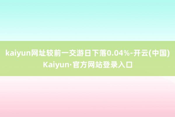 kaiyun网址较前一交游日下落0.04%-开云(中国)Kaiyun·官方网站登录入口