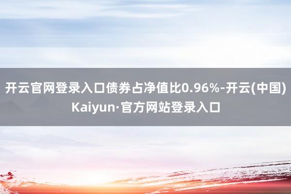 开云官网登录入口债券占净值比0.96%-开云(中国)Kaiyun·官方网站登录入口