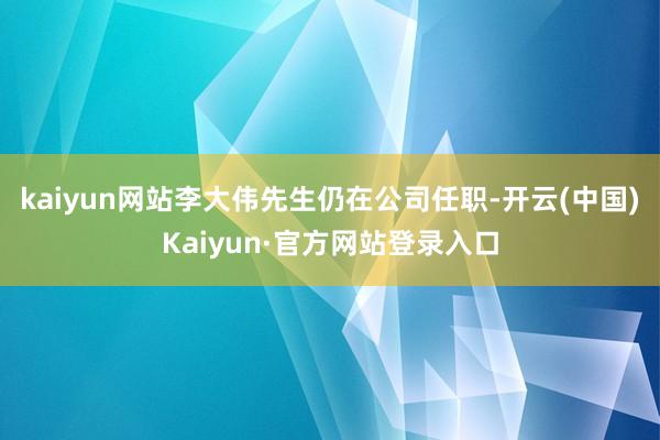 kaiyun网站李大伟先生仍在公司任职-开云(中国)Kaiyun·官方网站登录入口