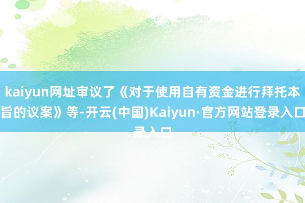 kaiyun网址审议了《对于使用自有资金进行拜托本旨的议案》等-开云(中国)Kaiyun·官方网站登录入口