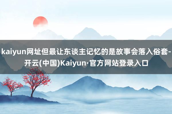 kaiyun网址但最让东谈主记忆的是故事会落入俗套-开云(中国)Kaiyun·官方网站登录入口