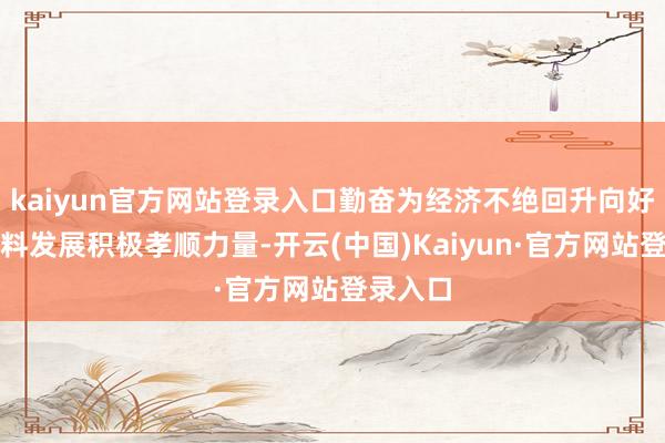 kaiyun官方网站登录入口勤奋为经济不绝回升向好和高质料发展积极孝顺力量-开云(中国)Kaiyun·官方网站登录入口