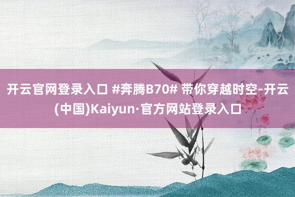 开云官网登录入口 #奔腾B70# 带你穿越时空-开云(中国)Kaiyun·官方网站登录入口