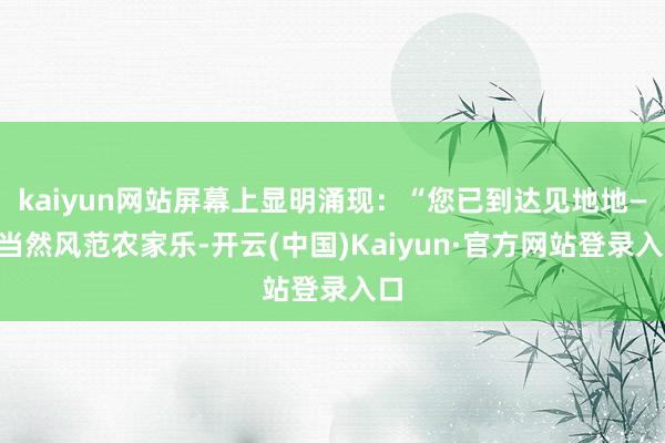 kaiyun网站屏幕上显明涌现：“您已到达见地地——当然风范农家乐-开云(中国)Kaiyun·官方网站登录入口