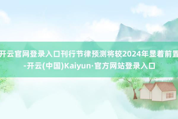 开云官网登录入口刊行节律预测将较2024年显着前置-开云(中国)Kaiyun·官方网站登录入口