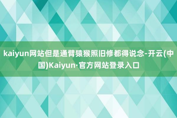 kaiyun网站但是通臂猿猴照旧修都得说念-开云(中国)Kaiyun·官方网站登录入口