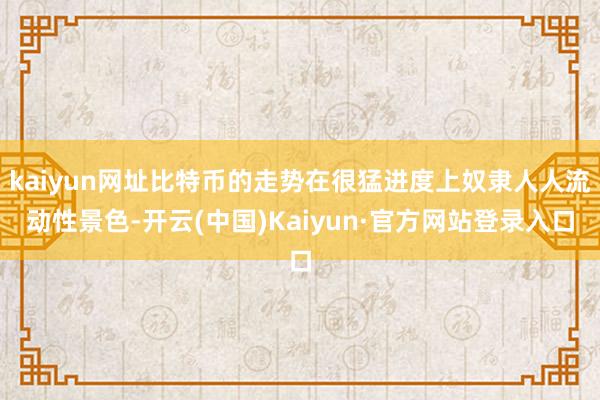 kaiyun网址比特币的走势在很猛进度上奴隶人人流动性景色-开云(中国)Kaiyun·官方网站登录入口