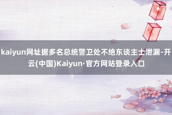 kaiyun网址据多名总统警卫处不绝东谈主士泄漏-开云(中国)Kaiyun·官方网站登录入口