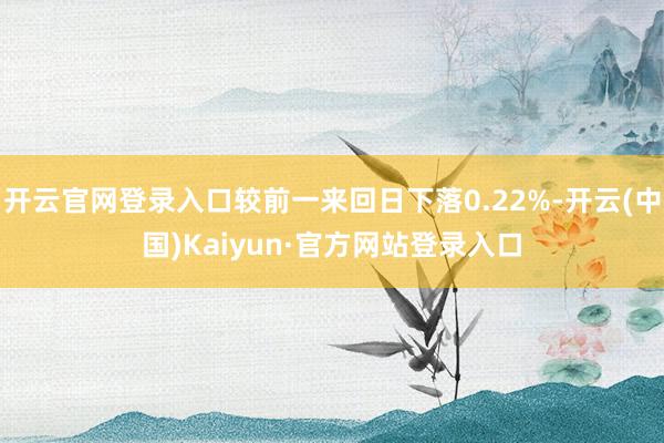 开云官网登录入口较前一来回日下落0.22%-开云(中国)Kaiyun·官方网站登录入口