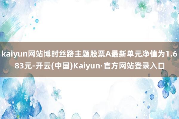 kaiyun网站博时丝路主题股票A最新单元净值为1.683元-开云(中国)Kaiyun·官方网站登录入口
