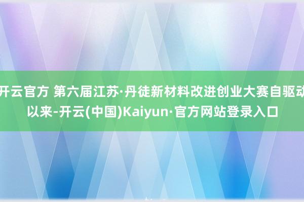 开云官方 第六届江苏·丹徒新材料改进创业大赛自驱动以来-开云(中国)Kaiyun·官方网站登录入口