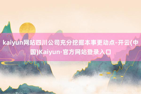 kaiyun网站四川公司充分挖掘本事更动点-开云(中国)Kaiyun·官方网站登录入口