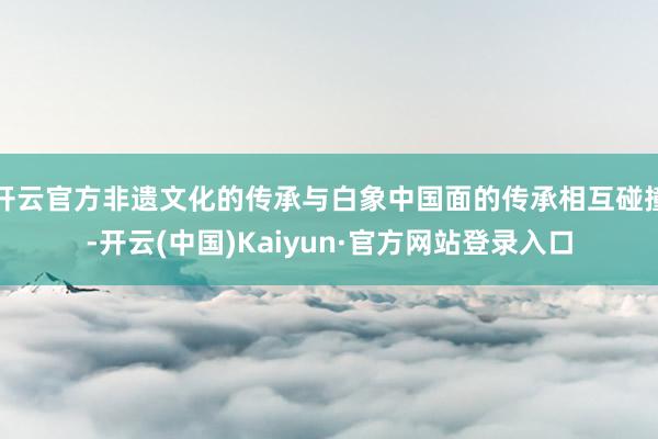 开云官方非遗文化的传承与白象中国面的传承相互碰撞-开云(中国)Kaiyun·官方网站登录入口