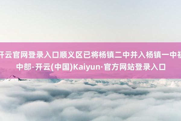开云官网登录入口顺义区已将杨镇二中并入杨镇一中初中部-开云(中国)Kaiyun·官方网站登录入口